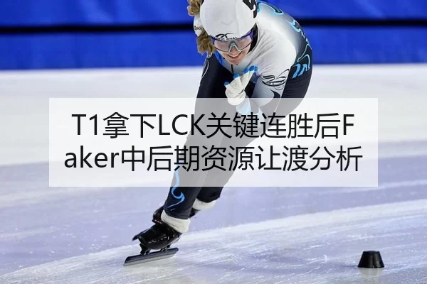 T1拿下LCK关键连胜后Faker中后期资源让渡分析